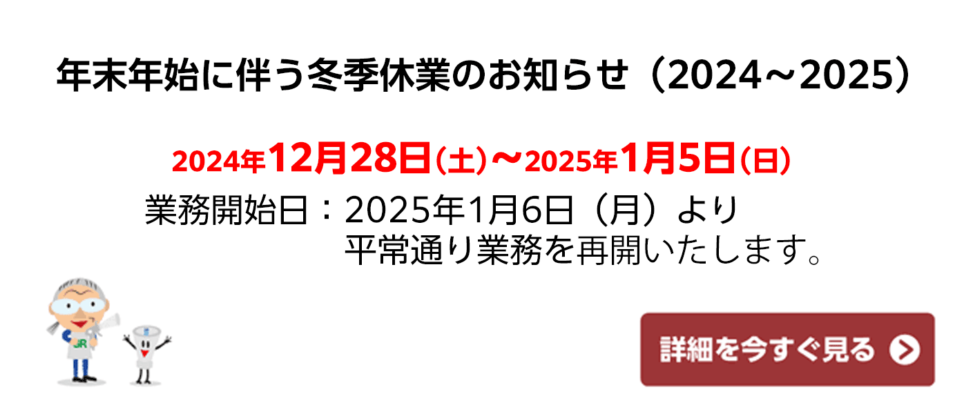 年末年始に伴う冬季休業のお知らせ（2024〜2025）2024年12月28日（土）〜2025年1月5日（日）業務開始日：2025年1月6日（月）より平常通り業務を再開いたします。